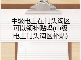 中级电工在门头沟区可以领补贴吗(中级电工门头沟区补贴)