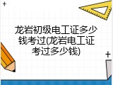 龙岩初级电工证多少钱考过(龙岩电工证考过多少钱)