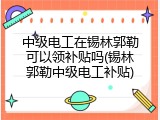 中级电工在锡林郭勒可以领补贴吗(锡林郭勒中级电工补贴)