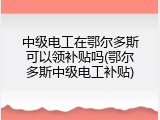 中级电工在鄂尔多斯可以领补贴吗(鄂尔多斯中级电工补贴)