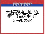 天水高级电工证书在哪里报名(天水电工证书报名处)