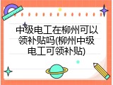 中级电工在柳州可以领补贴吗(柳州中级电工可领补贴)
