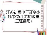 江苏初级电工证多少钱考过(江苏初级电工证费用)