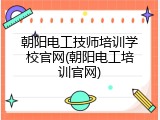 朝阳电工技师培训学校官网(朝阳电工培训官网)