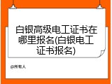 白银高级电工证书在哪里报名(白银电工证书报名)