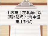 中级电工在北海可以领补贴吗(北海中级电工补贴)
