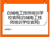 白城电工技师培训学校官网(白城电工技师培训学校官网)