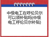 中级电工在呼伦贝尔可以领补贴吗(中级电工呼伦贝尔补贴)