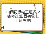 山西初级电工证多少钱考过(山西初级电工证考费)