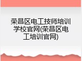 荣昌区电工技师培训学校官网(荣昌区电工培训官网)