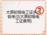 太原初级电工证多少钱考过(太原初级电工证费用)