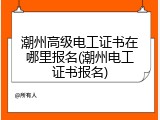 潮州高级电工证书在哪里报名(潮州电工证书报名)