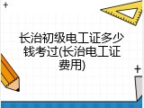 长治初级电工证多少钱考过(长治电工证费用)