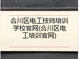 合川区电工技师培训学校官网(合川区电工培训官网)
