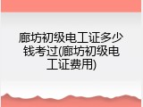 廊坊初级电工证多少钱考过(廊坊初级电工证费用)