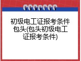 初级电工证报考条件包头(包头初级电工证报考条件)