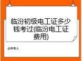 临汾初级电工证多少钱考过(临汾电工证费用)