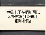 中级电工在铜川可以领补贴吗(中级电工铜川补贴)