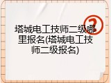 塔城电工技师二级哪里报名(塔城电工技师二级报名)