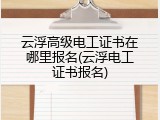 云浮高级电工证书在哪里报名(云浮电工证书报名)