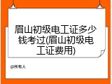 眉山初级电工证多少钱考过(眉山初级电工证费用)