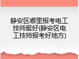 静安区哪里报考电工技师最好(静安区电工技师报考好地方)