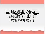 宝山区哪里报考电工技师最好(宝山电工技师报考最好)