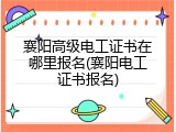 襄阳高级电工证书在哪里报名(襄阳电工证书报名)