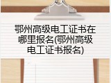 鄂州高级电工证书在哪里报名(鄂州高级电工证书报名)