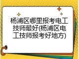 杨浦区哪里报考电工技师最好(杨浦区电工技师报考好地方)
