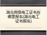 湖北高级电工证书在哪里报名(湖北电工证书报名)
