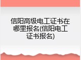 信阳高级电工证书在哪里报名(信阳电工证书报名)