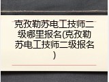 克孜勒苏电工技师二级哪里报名(克孜勒苏电工技师二级报名)