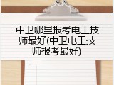 中卫哪里报考电工技师最好(中卫电工技师报考最好)