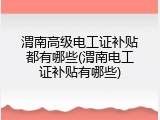 渭南高级电工证补贴都有哪些(渭南电工证补贴有哪些)