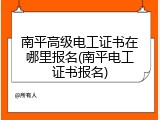 南平高级电工证书在哪里报名(南平电工证书报名)