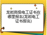 龙岩高级电工证书在哪里报名(龙岩电工证书报名)