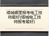 塔城哪里报考电工技师最好(塔城电工技师报考最好)