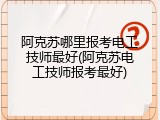 阿克苏哪里报考电工技师最好(阿克苏电工技师报考最好)