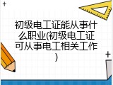 初级电工证能从事什么职业(初级电工证可从事电工相关工作)
