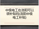 中级电工在洛阳可以领补贴吗(洛阳中级电工补贴)