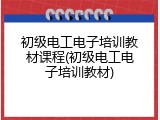 初级电工电子培训教材课程(初级电工电子培训教材)