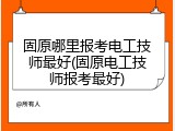 固原哪里报考电工技师最好(固原电工技师报考最好)