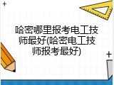 哈密哪里报考电工技师最好(哈密电工技师报考最好)