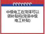 中级电工在菏泽可以领补贴吗(菏泽中级电工补贴)