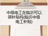 中级电工在临沂可以领补贴吗(临沂中级电工补贴)