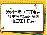 漳州高级电工证书在哪里报名(漳州高级电工证书报名)