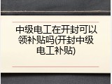 中级电工在开封可以领补贴吗(开封中级电工补贴)
