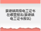 景德镇高级电工证书在哪里报名(景德镇电工证书报名)