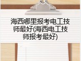 海西哪里报考电工技师最好(海西电工技师报考最好)